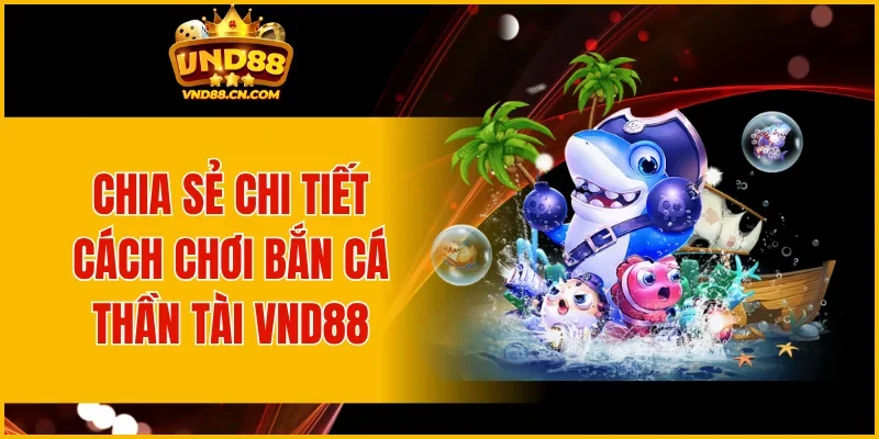 Chia sẻ chi tiết cách chơi bắn cá thần tài VND88